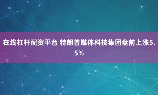 在线杠杆配资平台 特朗普媒体科技集团盘前上涨5.5%