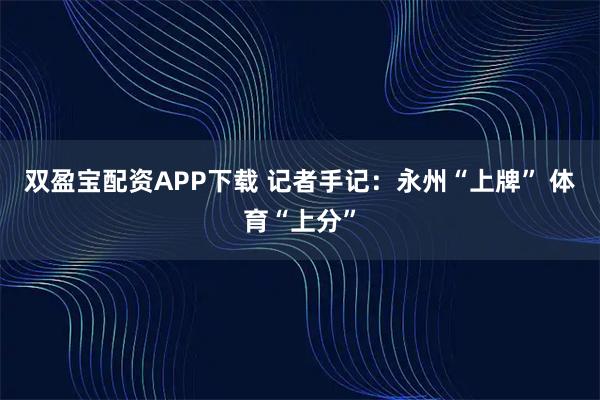 双盈宝配资APP下载 记者手记：永州“上牌” 体育“上分”
