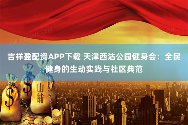 吉祥盈配资APP下载 天津西沽公园健身会：全民健身的生动实践与社区典范
