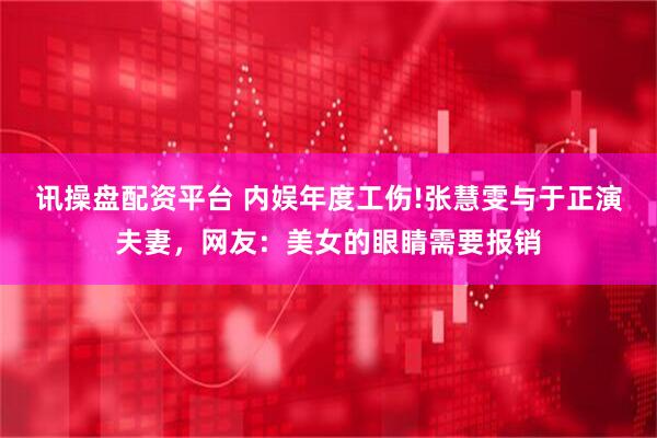 讯操盘配资平台 内娱年度工伤!张慧雯与于正演夫妻,网友:美女的眼睛需要报销