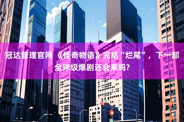 冠达管理官网 《怪奇物语》完结“烂尾”，下一部全球级爆剧还会来吗?