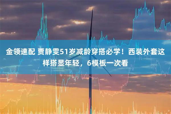 金领速配 贾静雯51岁减龄穿搭必学！西装外套这样搭显年轻，6模板一次看