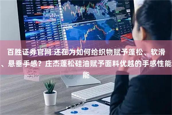 百胜证券官网 还在为如何给织物赋予蓬松、软滑、悬垂手感？庄杰蓬松硅油赋予面料优越的手感性能