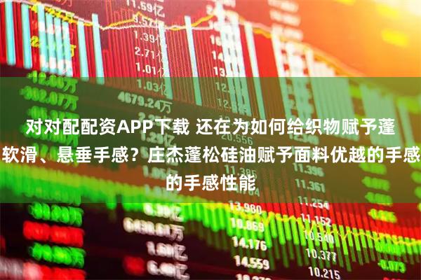 对对配配资APP下载 还在为如何给织物赋予蓬松、软滑、悬垂手感？庄杰蓬松硅油赋予面料优越的手感性能