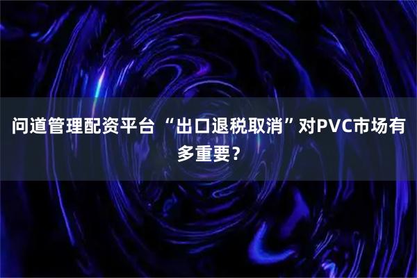 问道管理配资平台 “出口退税取消”对PVC市场有多重要？
