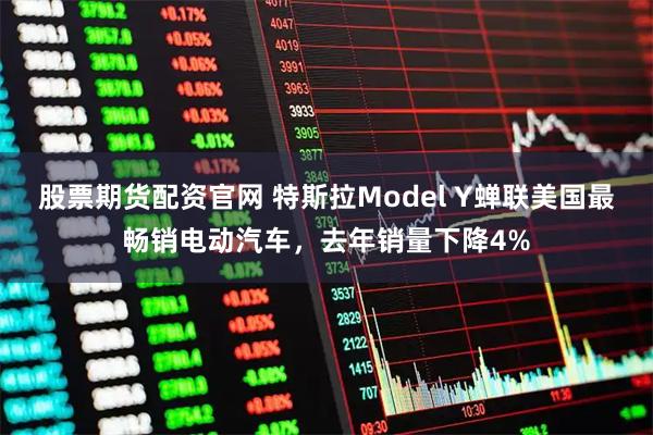 股票期货配资官网 特斯拉Model Y蝉联美国最畅销电动汽车，去年销量下降4%