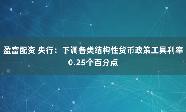 盈富配资 央行：下调各类结构性货币政策工具利率0.25个百分点