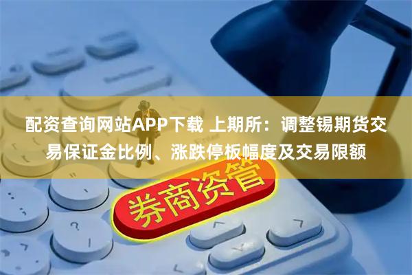 配资查询网站APP下载 上期所：调整锡期货交易保证金比例、涨跌停板幅度及交易限额
