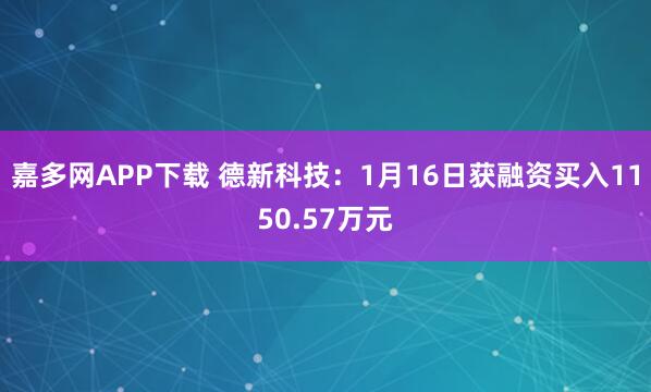 嘉多网APP下载 德新科技：1月16日获融资买入1150.57万元