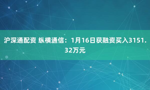 沪深通配资 纵横通信：1月16日获融资买入3151.32万元
