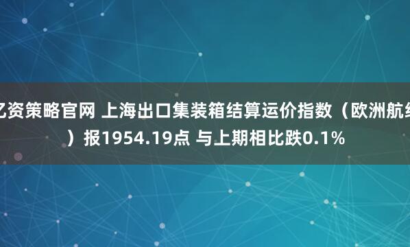 亿资策略官网 上海出口集装箱结算运价指数（欧洲航线）报1954.19点 与上期相比跌0.1%