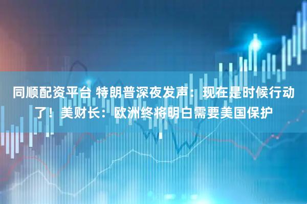 同顺配资平台 特朗普深夜发声：现在是时候行动了！美财长：欧洲终将明白需要美国保护