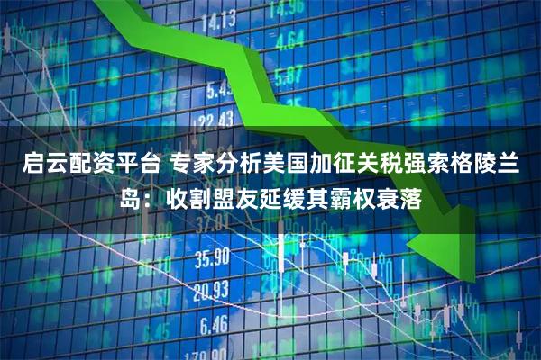 启云配资平台 专家分析美国加征关税强索格陵兰岛：收割盟友延缓其霸权衰落