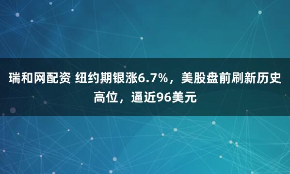 瑞和网配资 纽约期银涨6.7%，美股盘前刷新历史高位，逼近96美元