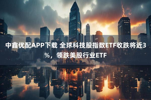 中鑫优配APP下载 全球科技股指数ETF收跌将近3%，领跌美股行业ETF