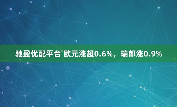驰盈优配平台 欧元涨超0.6%，瑞郎涨0.9%