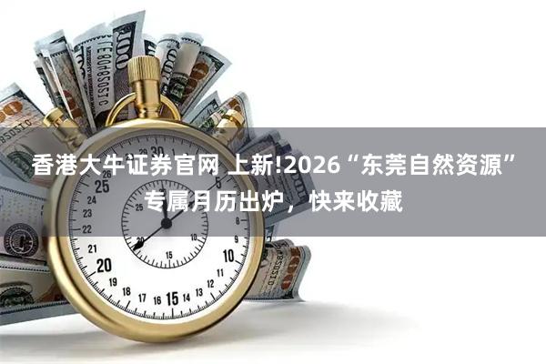 香港大牛证券官网 上新!2026“东莞自然资源”专属月历出炉，快来收藏