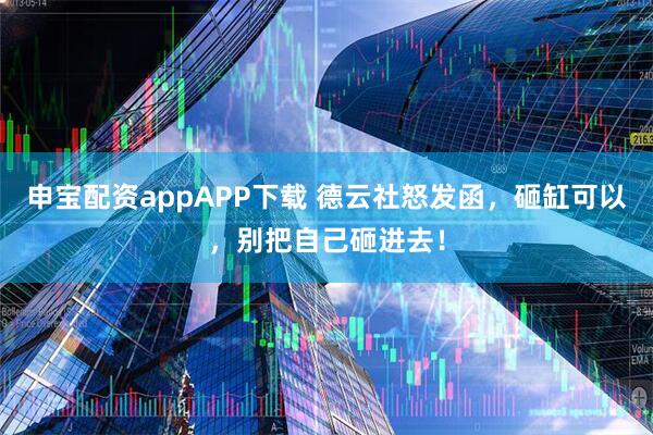 申宝配资appAPP下载 德云社怒发函，砸缸可以，别把自己砸进去！