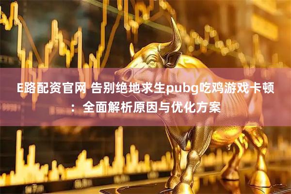 E路配资官网 告别绝地求生pubg吃鸡游戏卡顿：全面解析原因与优化方案