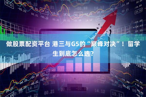 做股票配资平台 港三与G5的“巅峰对决”！留学生到底怎么选？