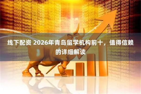 线下配资 2026年青岛留学机构前十，值得信赖的详细解读