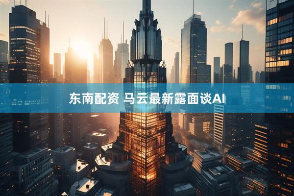 东南配资 马云最新露面谈AI
