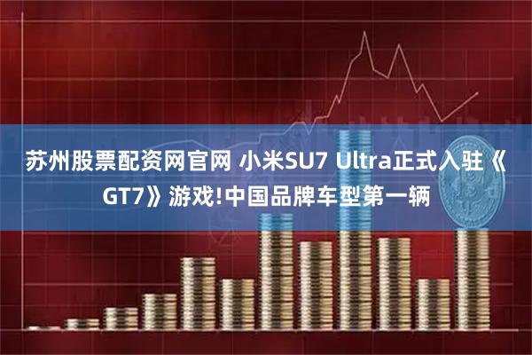 苏州股票配资网官网 小米SU7 Ultra正式入驻《GT7》游戏!中国品牌车型第一辆