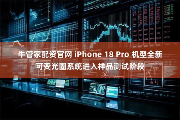牛管家配资官网 iPhone 18 Pro 机型全新可变光圈系统进入样品测试阶段