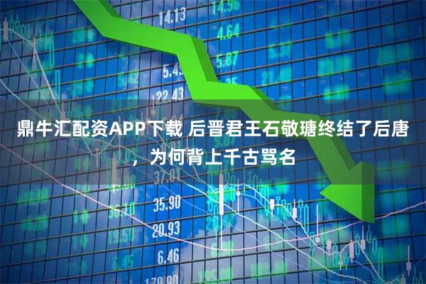 鼎牛汇配资APP下载 后晋君王石敬瑭终结了后唐，为何背上千古骂名