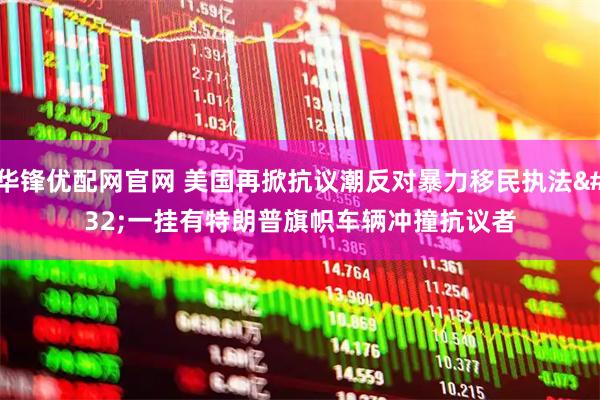 华锋优配网官网 美国再掀抗议潮反对暴力移民执法 一挂有特朗普旗帜车辆冲撞抗议者