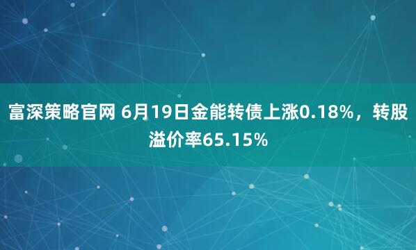 富深策略官网 6月19日金能转债上涨0.18%，转股溢价率65.15%