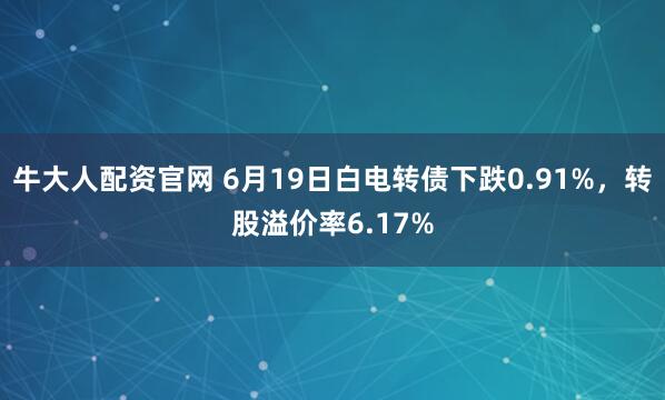 牛大人配资官网 6月19日白电转债下跌0.91%，转股溢价率6.17%