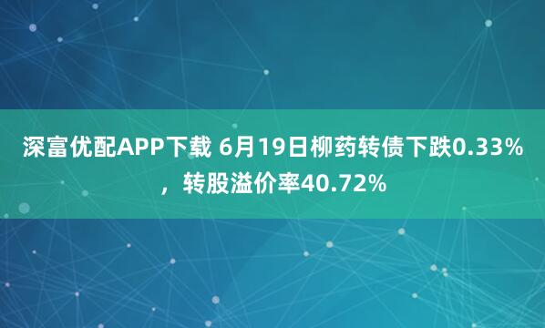 深富优配APP下载 6月19日柳药转债下跌0.33%，转股溢价率40.72%