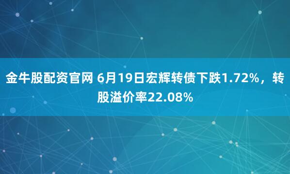 金牛股配资官网 6月19日宏辉转债下跌1.72%，转股溢价率22.08%