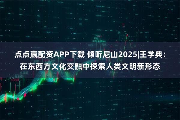 点点赢配资APP下载 倾听尼山2025|王学典：在东西方文化交融中探索人类文明新形态