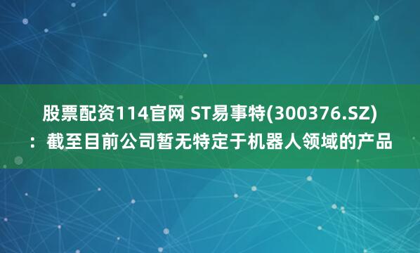 股票配资114官网 ST易事特(300376.SZ)：截至目前公司暂无特定于机器人领域的产品
