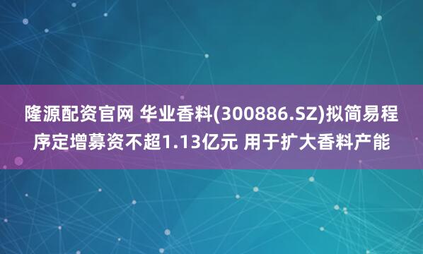 隆源配资官网 华业香料(300886.SZ)拟简易程序定增募资不超1.13亿元 用于扩大香料产能