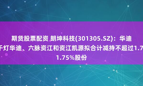期货股票配资 朗坤科技(301305.SZ)：华迪光大、千灯华迪、六脉资江和资江凯源拟合计减持不超过1.75%股份