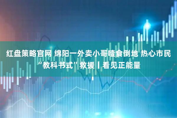 红盘策略官网 绵阳一外卖小哥噎食倒地 热心市民“教科书式”救援丨看见正能量