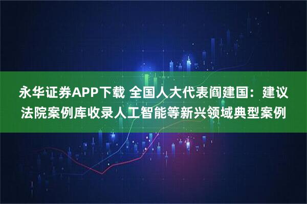 永华证券APP下载 全国人大代表阎建国：建议法院案例库收录人工智能等新兴领域典型案例