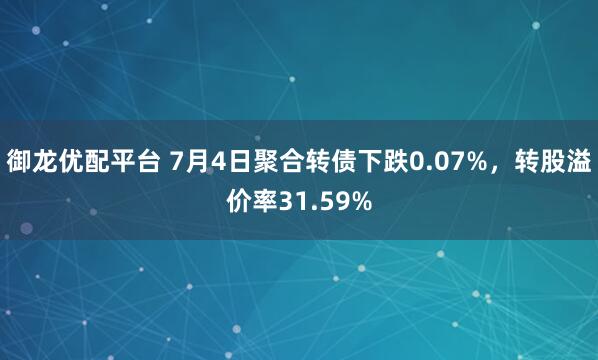 御龙优配平台 7月4日聚合转债下跌0.07%,转股溢价率31.59%