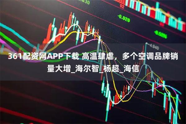 361配资网APP下载 高温肆虐，多个空调品牌销量大增_海尔智_杨超_海信