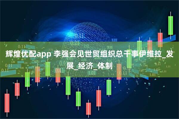 辉煌优配app 李强会见世贸组织总干事伊维拉_发展_经济_体制