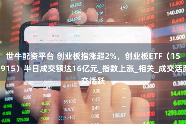 世牛配资平台 创业板指涨超2%，创业板ETF（159915）半日成交额达16亿元_指数上涨_相关_成交活跃