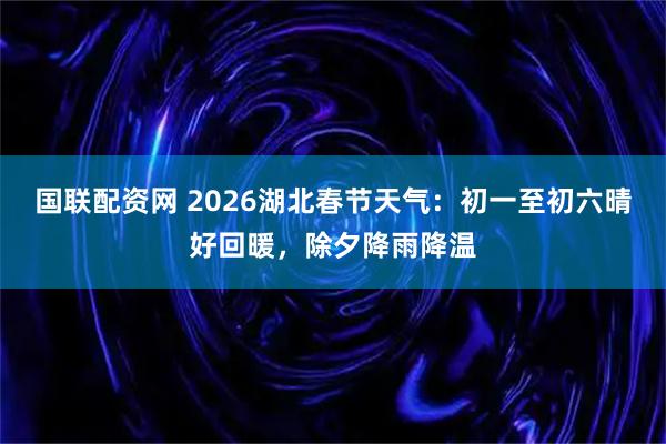 国联配资网 2026湖北春节天气：初一至初六晴好回暖，除夕降雨降温