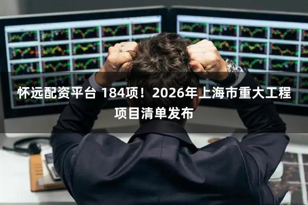怀远配资平台 184项！2026年上海市重大工程项目清单发布