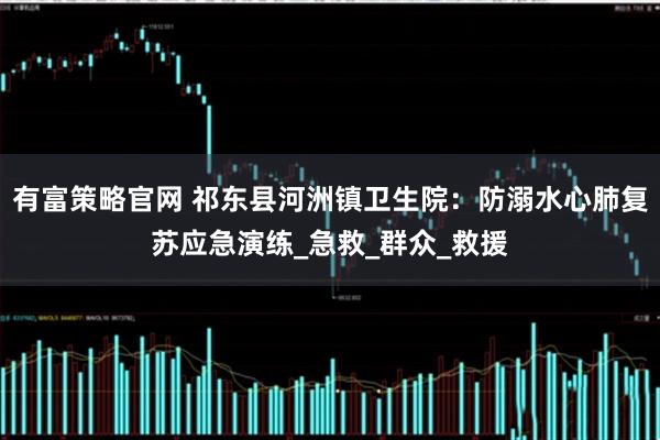 有富策略官网 祁东县河洲镇卫生院：防溺水心肺复苏应急演练_急救_群众_救援