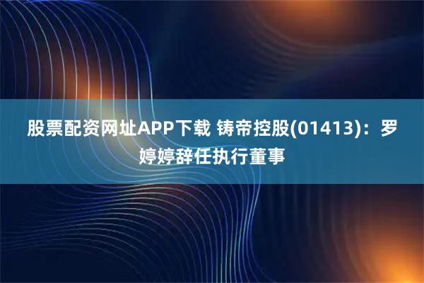 股票配资网址APP下载 铸帝控股(01413)：罗婷婷辞任执行董事