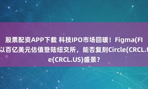 股票配资APP下载 科技IPO市场回暖！Figma(FIG.US)拟以百亿美元估值登陆纽交所，能否复刻Circle(CRCL.US)盛景？