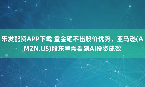乐发配资APP下载 重金砸不出股价优势，亚马逊(AMZN.US)股东亟需看到AI投资成效